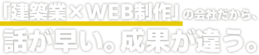 「建築業×WEB制作」の会社だから、話が早い。成果が違う。