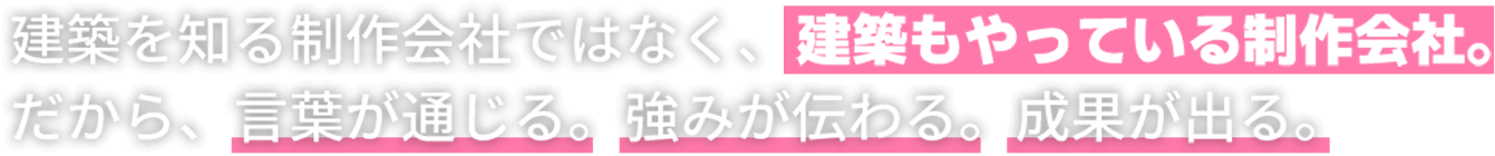 建築を知る制作会社ではなく、建築もやっている制作会社。だから、言葉が通じる。強みが伝わる。成果が出る。