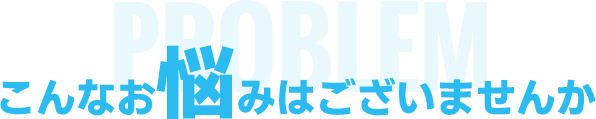 こんなお悩みはございませんか？