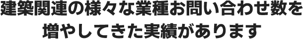 建築関連の様々な業種お問い合わせ数を増やしてきた実績があります