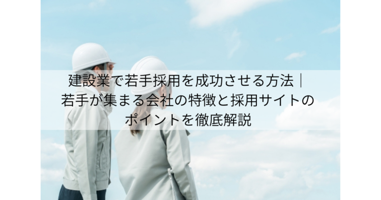 建設業で若手採用を成功させる方法｜若手が集まる会社の特徴と採用サイトのポイントを徹底解説