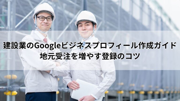 建設業のGoogleビジネスプロフィール作成ガイド｜地元受注を増やす登録のコツ