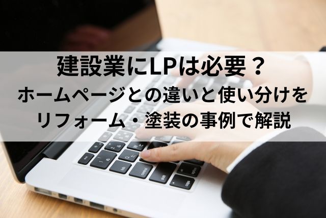 建設業にLPは必要？ホームページとの違いと使い分けをリフォーム・塗装の事例で解説